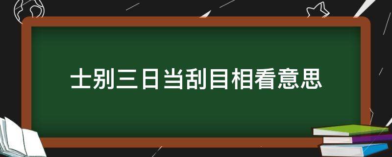 士别三日当刮目相看意思（士别三日当刮目相看意思相近的句子）