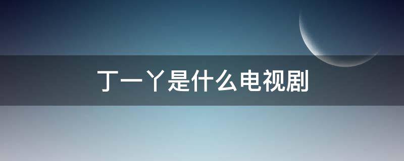丁一丫是什么电视剧 女主叫丁一丫是什么电视剧