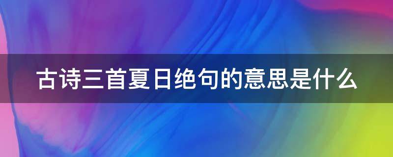 古诗三首夏日绝句的意思是什么 《古诗三首》《夏日绝句》翻译