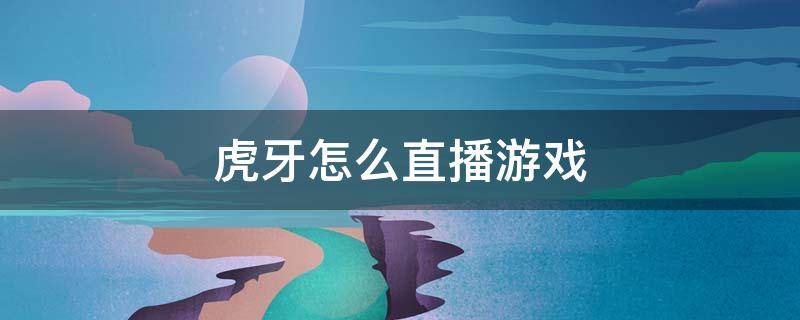 虎牙怎么直播游戏 虎牙怎么直播游戏赚钱