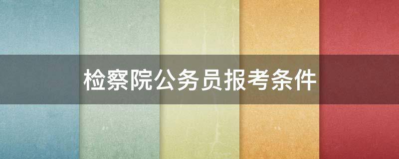 检察院公务员报考条件（公务员检察官报考条件）