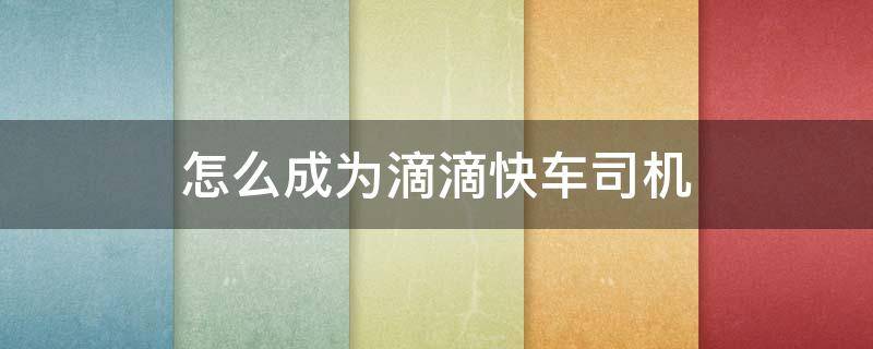 怎么成为滴滴快车司机（如何成为滴滴快车司机）