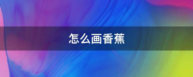 怎么画香蕉（怎么画香蕉简笔画）