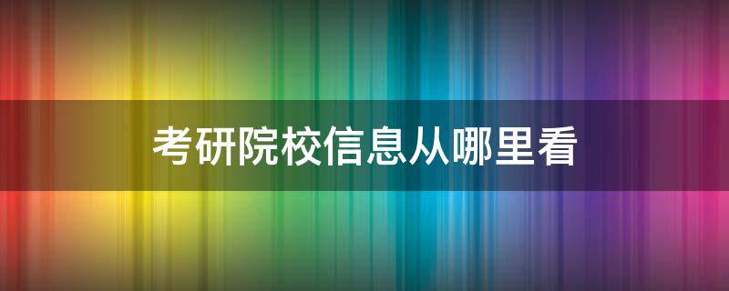 考研院校信息从哪里看 考研的信息在哪里看