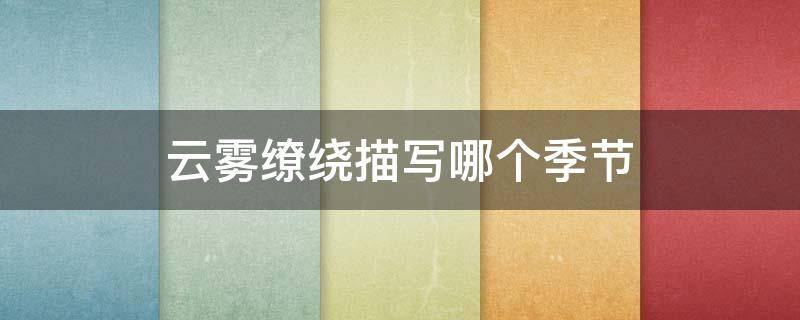 云雾缭绕描写哪个季节 云雾缭绕是哪个季节的词语