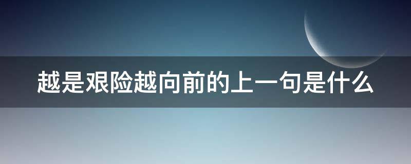 越是艰险越向前的上一句是什么（越是艰险越向前前一句是啥）