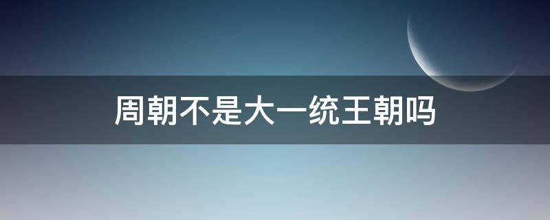周朝不是大一统王朝吗 周朝不是大一统王朝嘛