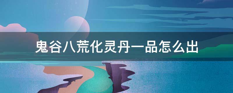 鬼谷八荒化灵丹一品怎么出 鬼谷八荒1品化灵丹