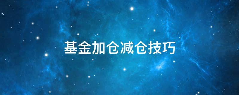 基金加仓减仓技巧 基金加仓减仓技巧最佳