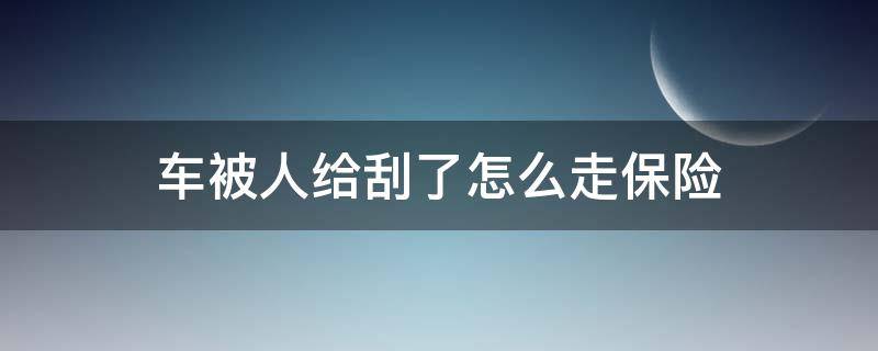 车被人给刮了怎么走保险（车子被人刮了怎么走保险）