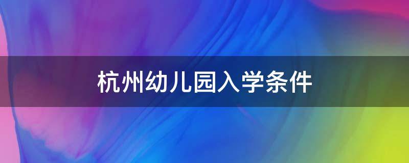 杭州幼儿园入学条件（杭州幼儿园入学条件2022）