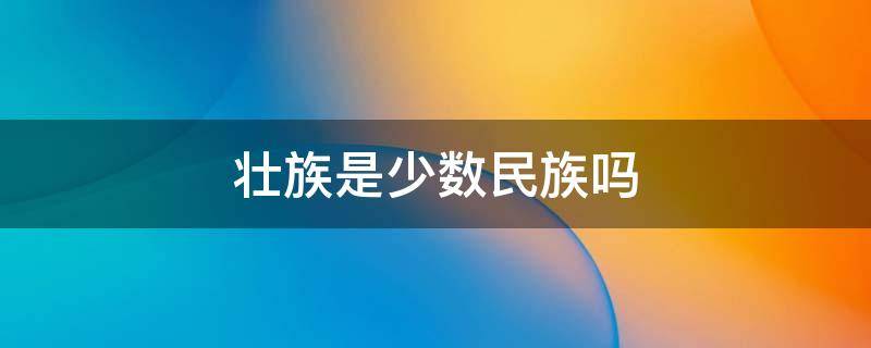 壮族是少数民族吗 壮族是什么民族