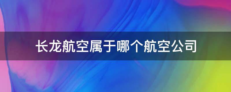长龙航空属于哪个航空公司 长龙航空属于哪个航空公司,打行程单