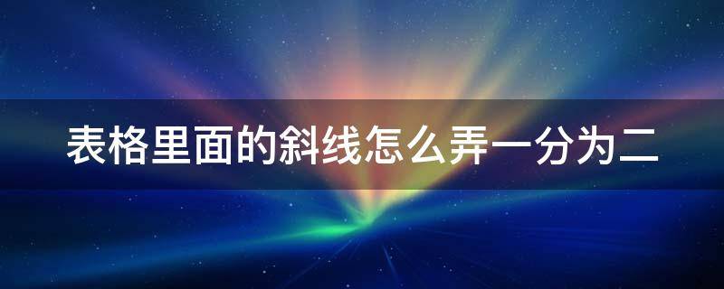 表格里面的斜线怎么弄一分为二 表格里的斜线怎么弄 一分为二