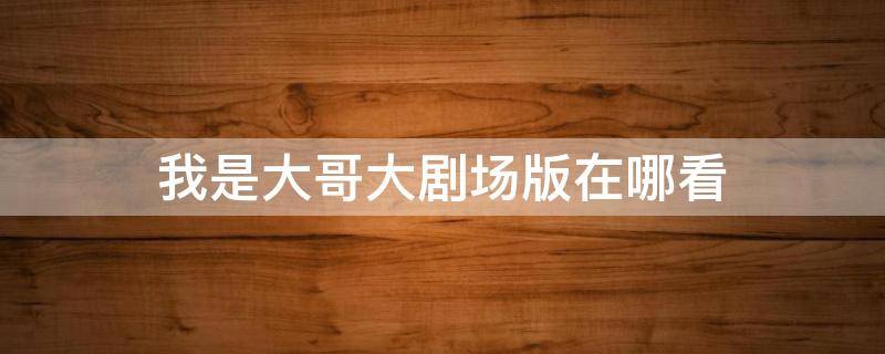 我是大哥大剧场版在哪看 我是大哥大剧场版在哪看老版