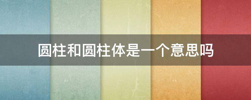 圆柱和圆柱体是一个意思吗（圆柱是叫圆柱还是圆柱体）