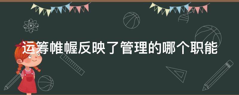 运筹帷幄反映了管理的哪个职能（运筹帷幄反映了管理的哪个职能的特点）