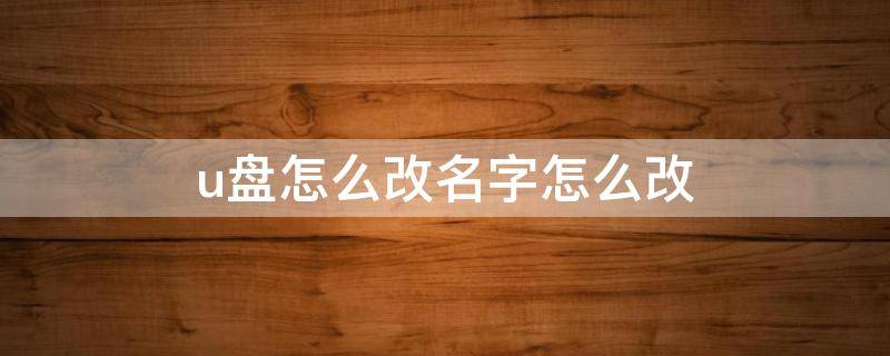 u盘怎么改名字怎么改 u盘怎么修改名字怎么改