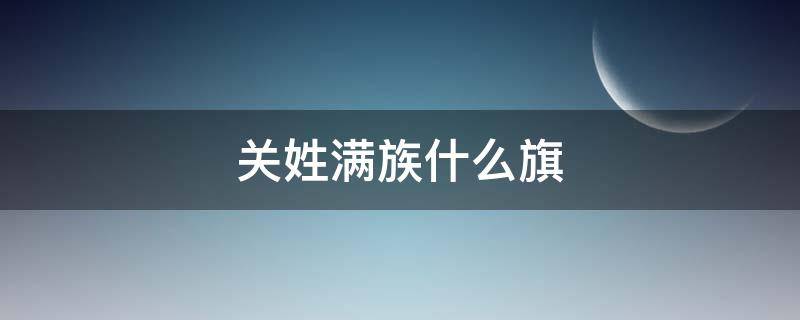 关姓满族什么旗（辽宁关姓满族什么旗）