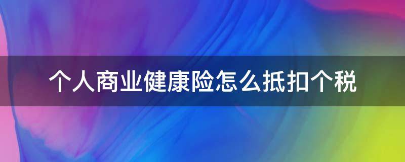 个人商业健康险怎么抵扣个税（商业健康险如何抵扣个税）