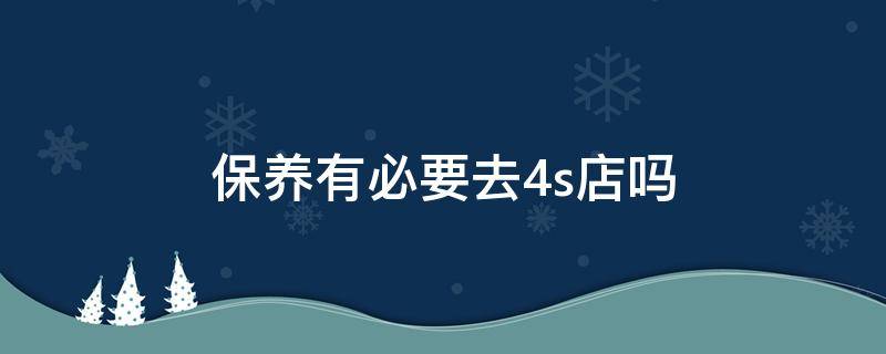 保养有必要去4s店吗 有没有必要去4s店保养