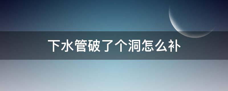 下水管破了个洞怎么补 下水道管子破了个洞怎么补