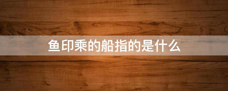 鱼印乘的船指的是什么（船底鱼印乘的船指的是什么）