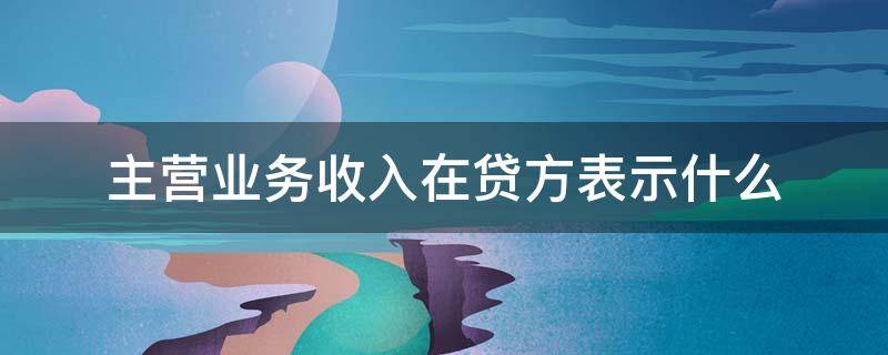 主营业务收入在贷方表示什么 主营业务收入在贷方表示什么意思