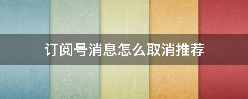 订阅号消息怎么取消推荐（订阅号如何取消推荐）
