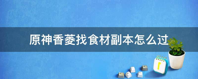 原神香菱找食材副本怎么过 原神香菱美食任务副本