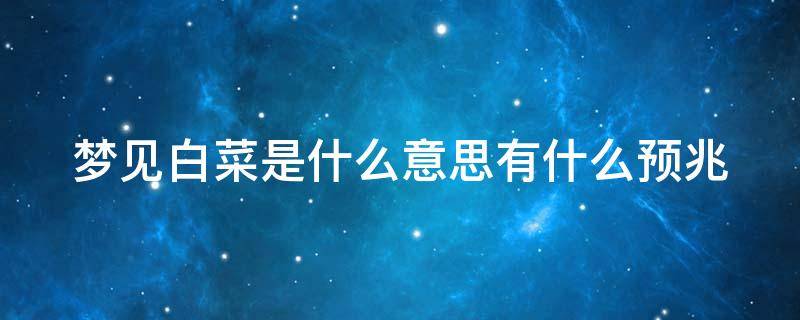 梦见白菜是什么意思有什么预兆（梦见白菜是什么意思有什么预兆吗）