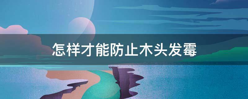 怎样才能防止木头发霉（怎么防止木头发霉）