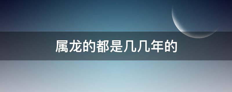 属龙的都是几几年的（属龙的都是几几年出生的）