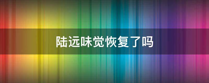陆远味觉恢复了吗 陆远失去味觉被发现