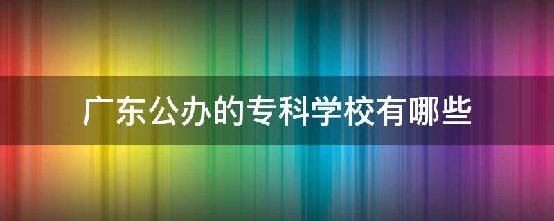 广东公办的专科学校有哪些（广东有多少公办专科学校）