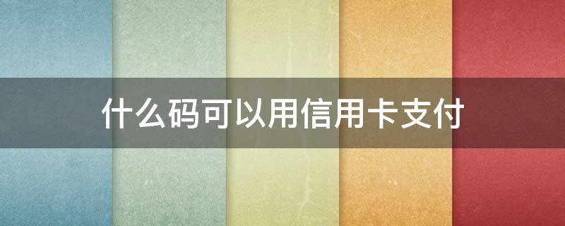 什么码可以用信用卡支付（什么码能用信用卡付款）
