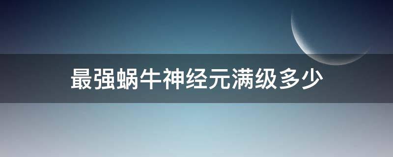 最强蜗牛神经元满级多少（最强蜗牛神经元和视觉进化满级）