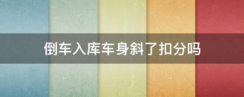 倒车入库车身斜了扣分吗 倒车入库车身斜的扣分吗