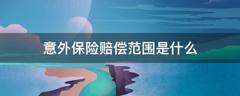 意外保险赔偿范围是什么 意外伤害保险理赔范围