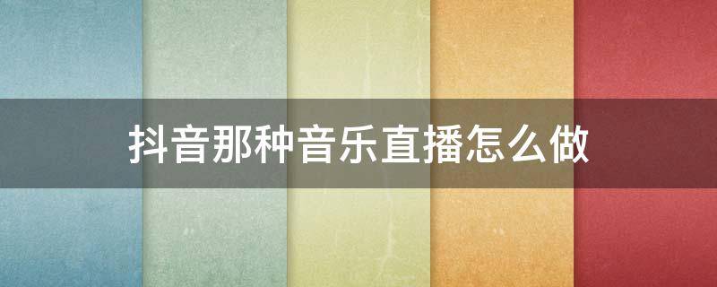 抖音那种音乐直播怎么做（抖音怎样直播音乐）