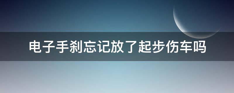 电子手刹忘记放了起步伤车吗 开车电子手刹忘记放了有影响吗