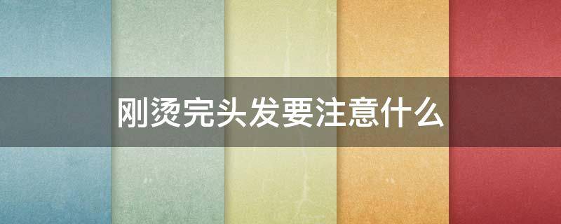 刚烫完头发要注意什么（刚烫发后需要注意什么）