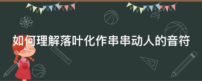 如何理解落叶化作串串动人的音符（如何理解落叶化作串串动人的音符的含义）
