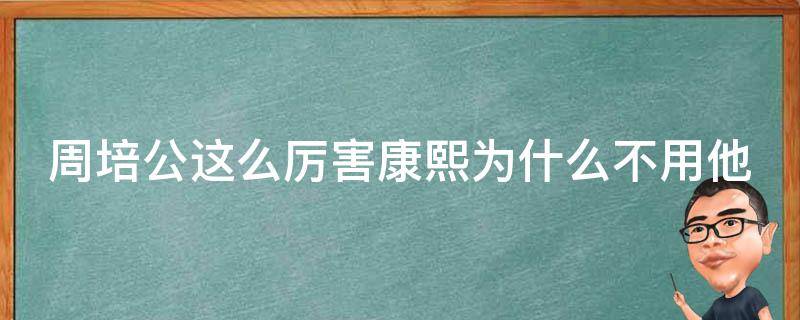 周培公这么厉害康熙为什么不用他 周培公最后对康熙说了什么