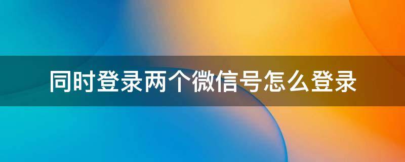 同时登录两个微信号怎么登录 同时登录两个微信号怎么登录iPhone