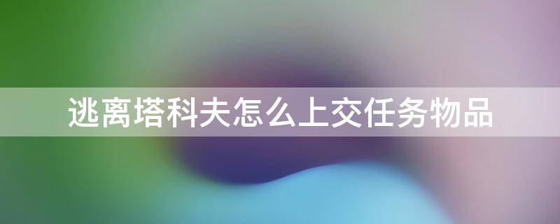 逃离塔科夫怎么上交任务物品（逃离塔科夫如何上交任务物品）