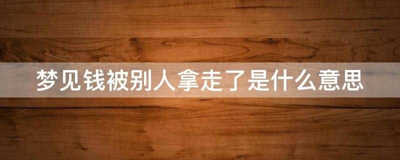 梦见钱被别人拿走了是什么意思 梦见钱被别人拿走了是什么意思又拿回来