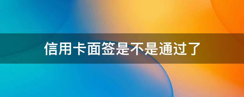 信用卡面签是不是通过了 面签后信用卡一定过吗