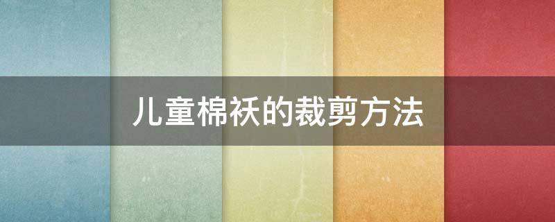 儿童棉袄的裁剪方法（儿童棉袄的裁剪方法图样）