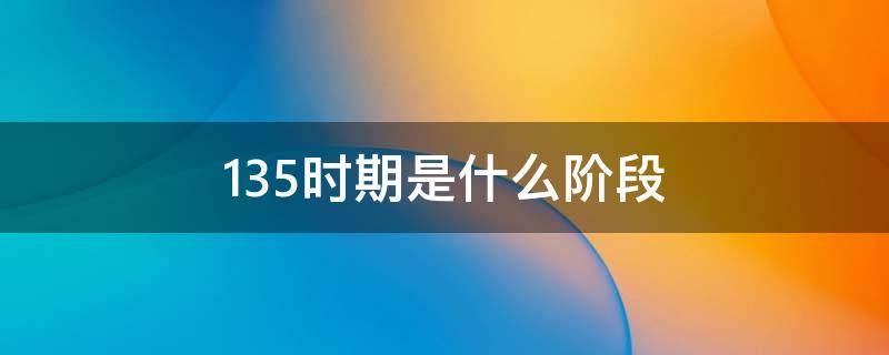 135时期是什么阶段（135时期共有多少）